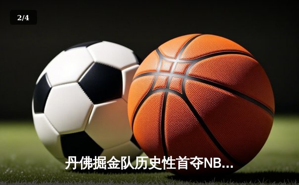 丹佛掘金队历史性首夺NBA总冠军，约基奇荣膺FMVP创纪录 - 2