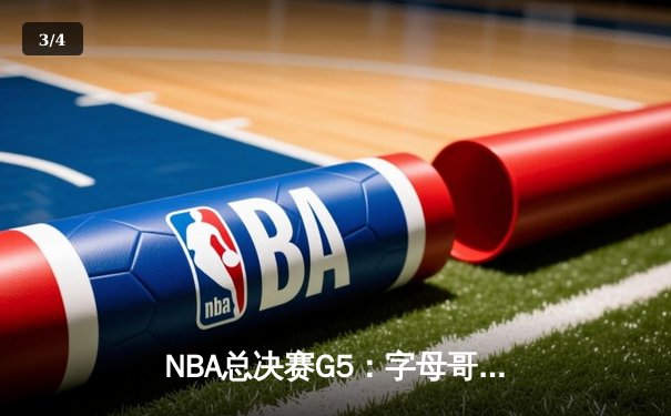 NBA总决赛G5：字母哥狂砍50分20篮板创纪录，雄鹿主场险胜太阳夺赛点 - 3