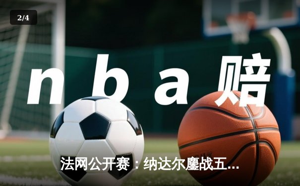 法网公开赛：纳达尔鏖战五盘逆转阿尔卡拉斯，第14次捧起火枪手杯 - 2