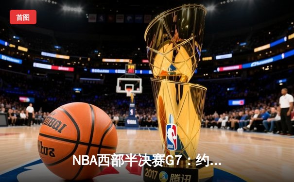 NBA西部半决赛G7：约基奇砍下40分三双，掘金118-112险胜森林狼挺进西决