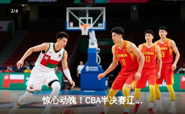 惊心动魄！CBA半决赛辽粤大战G5，辽宁男篮逆转广东晋级总决赛 - 2