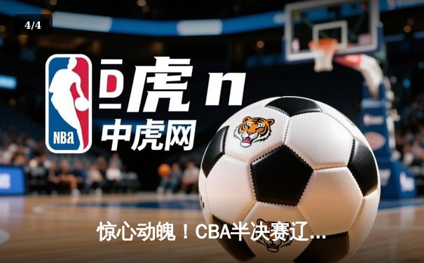 惊心动魄！CBA半决赛辽粤大战G5，辽宁男篮逆转广东晋级总决赛 - 4