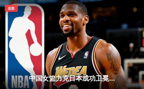 中国女篮力克日本成功卫冕 韩旭23+15统治内线夺亚洲杯冠军