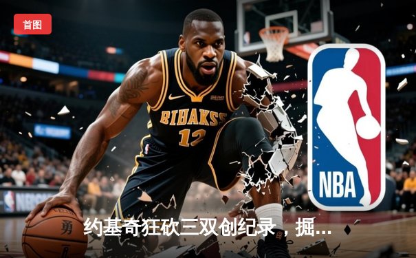 约基奇狂砍三双创纪录，掘金力克勇士锁定季后赛席位