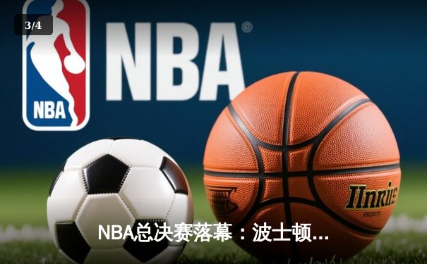 NBA总决赛落幕：波士顿凯尔特人总比分4-1力压达拉斯独行侠，时隔16年再夺总冠军 - 3