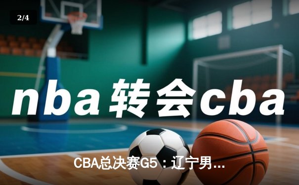 CBA总决赛G5：辽宁男篮加时险胜新疆，豪取三连冠创历史 - 2
