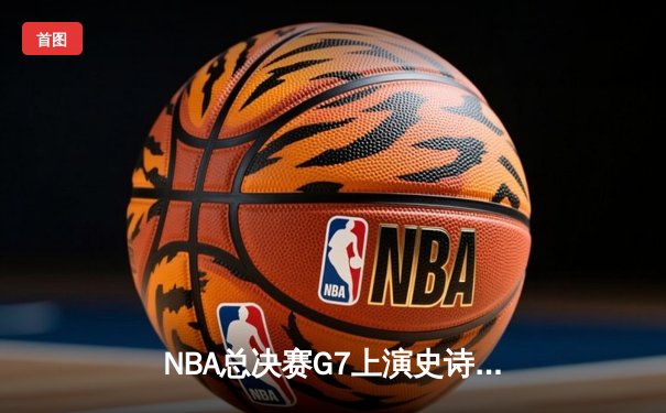 NBA总决赛G7上演史诗逆转 掘金约基奇三双加冕FMVP