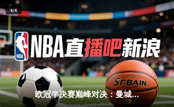 欧冠半决赛巅峰对决：曼城加时鏖战4-3险胜皇马，哈兰德双响定乾坤 - 4