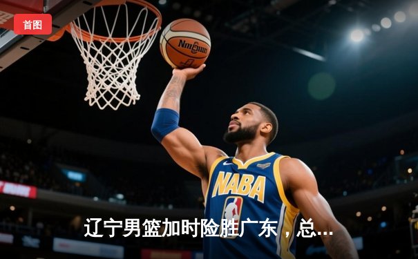 辽宁男篮加时险胜广东，总决赛鏖战夺赛点